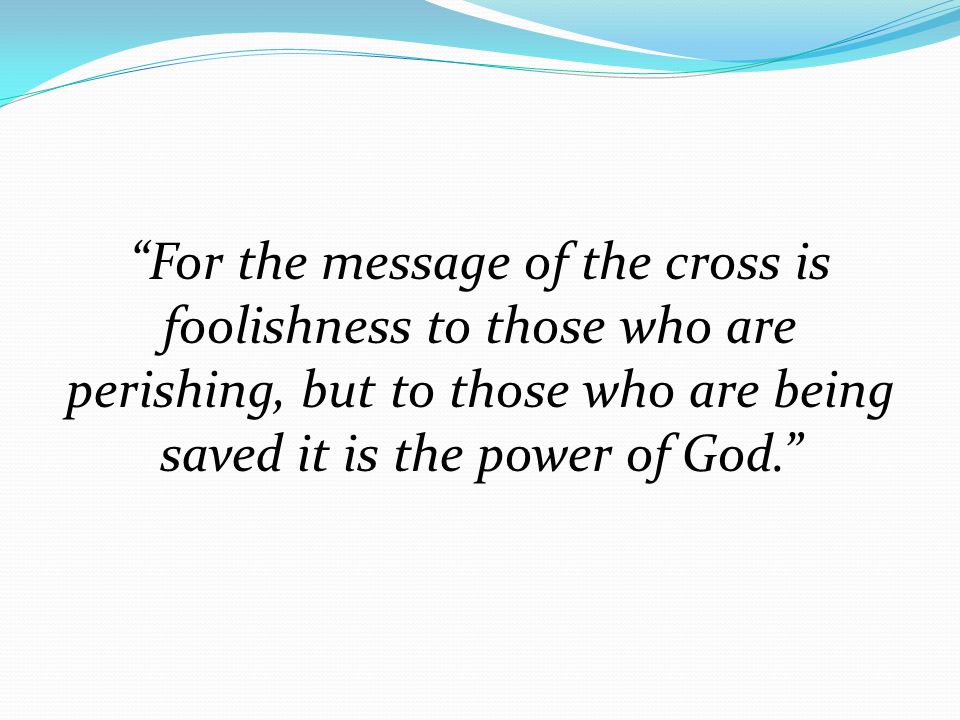 For the message of the cross is foolishness to those who are perishing, but to those who are being saved it is the power of God.