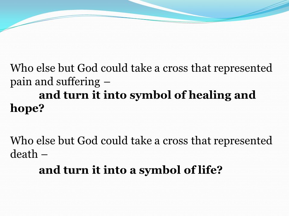 Who else but God could take a cross that represented pain and suffering – and turn it into symbol of healing and hope.