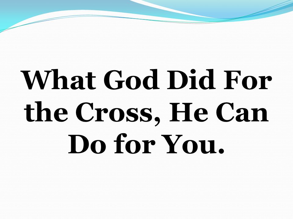 What God Did For the Cross, He Can Do for You.