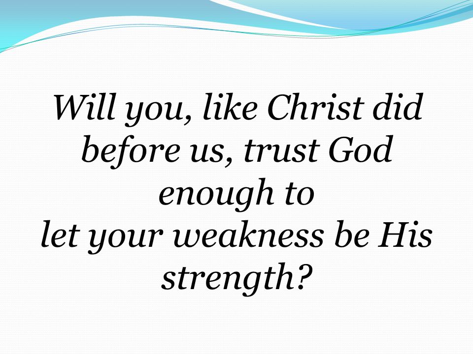 Will you, like Christ did before us, trust God enough to let your weakness be His strength