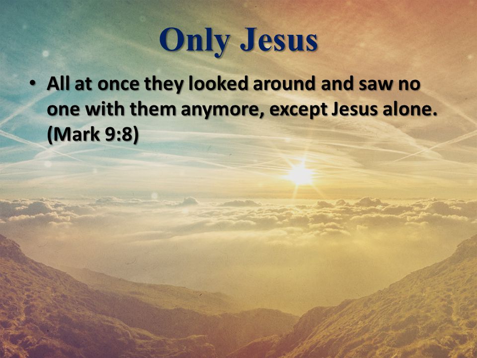 Only Jesus All at once they looked around and saw no one with them anymore, except Jesus alone.