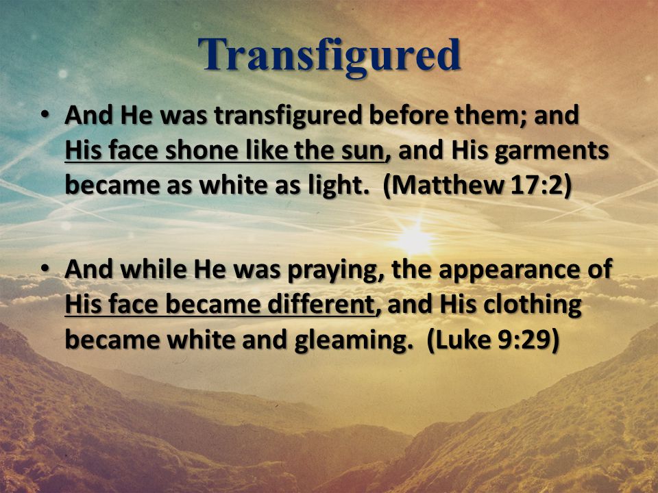 Transfigured And He was transfigured before them; and His face shone like the sun, and His garments became as white as light. (Matthew 17:2)