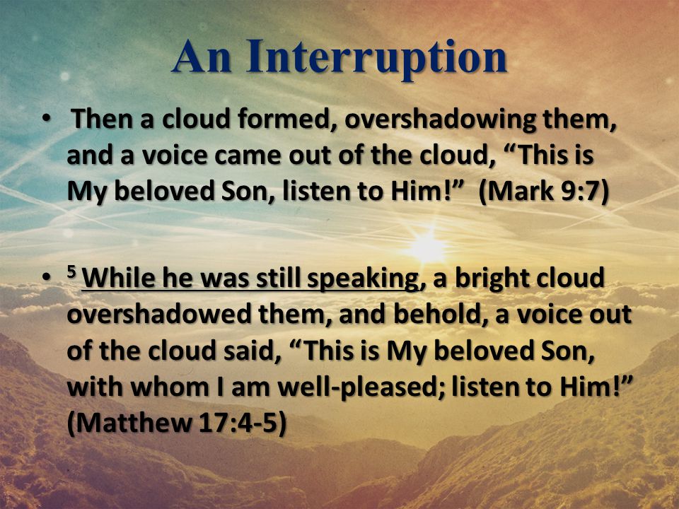 An Interruption Then a cloud formed, overshadowing them, and a voice came out of the cloud, This is My beloved Son, listen to Him! (Mark 9:7)
