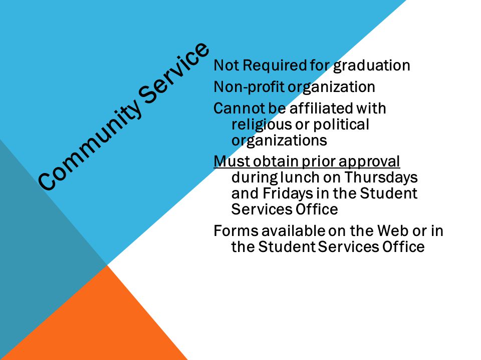 Not Required for graduation Non-profit organization Cannot be affiliated with religious or political organizations Must obtain prior approval during lunch on Thursdays and Fridays in the Student Services Office Forms available on the Web or in the Student Services Office