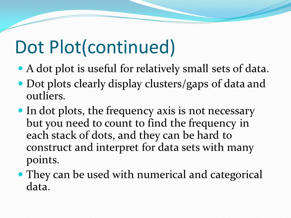 Dot Plot(continued) A dot plot is useful for relatively small sets of data. Dot plots clearly display clusters/gaps of data and outliers.