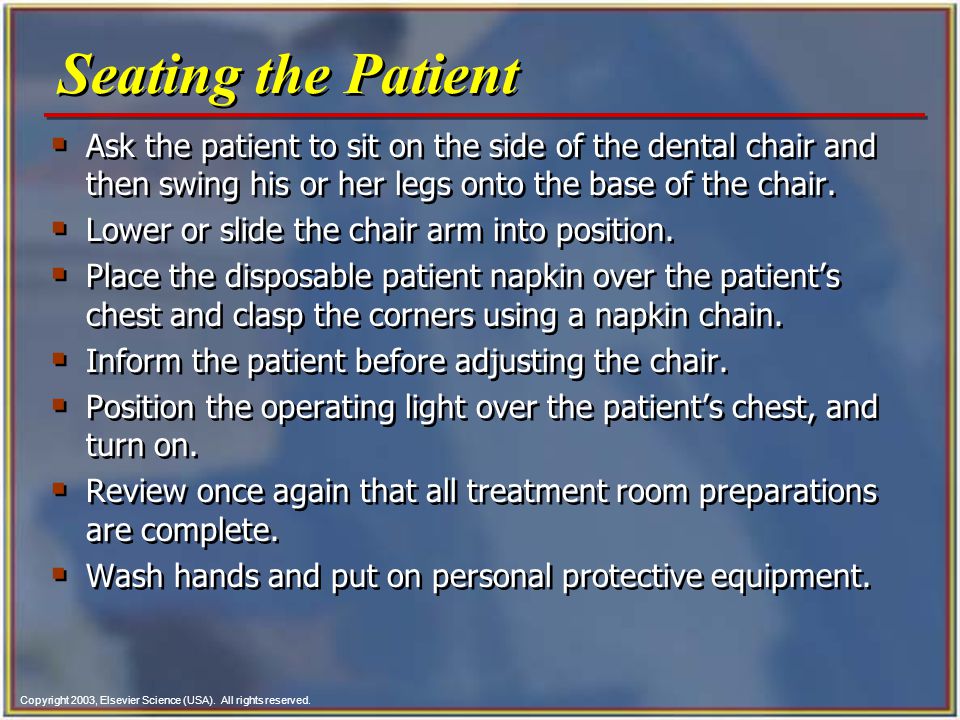 Seating the Patient Ask the patient to sit on the side of the dental chair and then swing his or her legs onto the base of the chair.