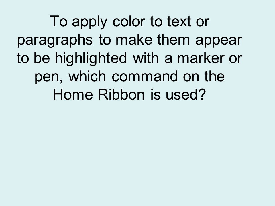 To apply color to text or paragraphs to make them appear to be highlighted with a marker or pen, which command on the Home Ribbon is used