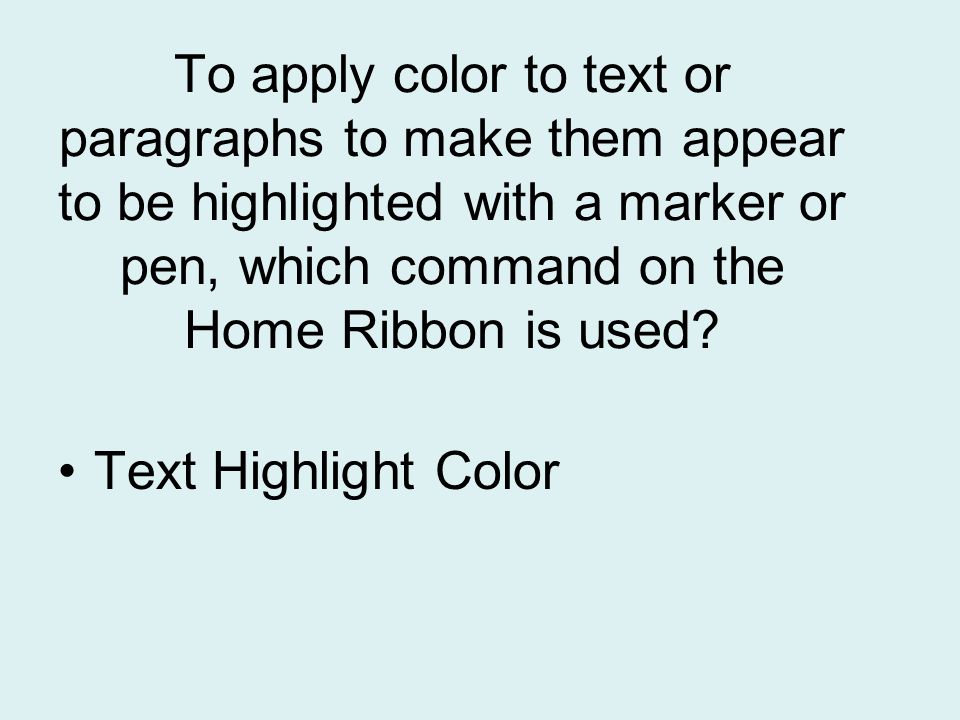 To apply color to text or paragraphs to make them appear to be highlighted with a marker or pen, which command on the Home Ribbon is used