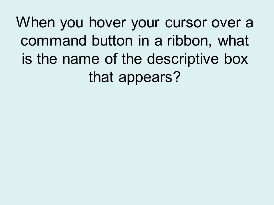 When you hover your cursor over a command button in a ribbon, what is the name of the descriptive box that appears