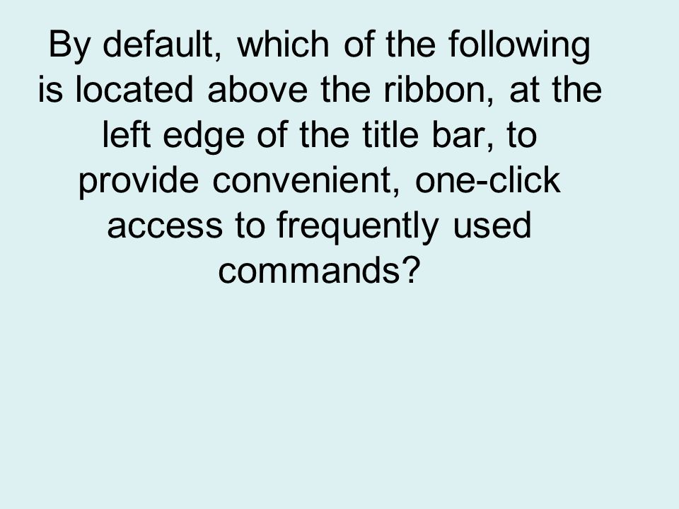 By default, which of the following is located above the ribbon, at the left edge of the title bar, to provide convenient, one-click access to frequently used commands