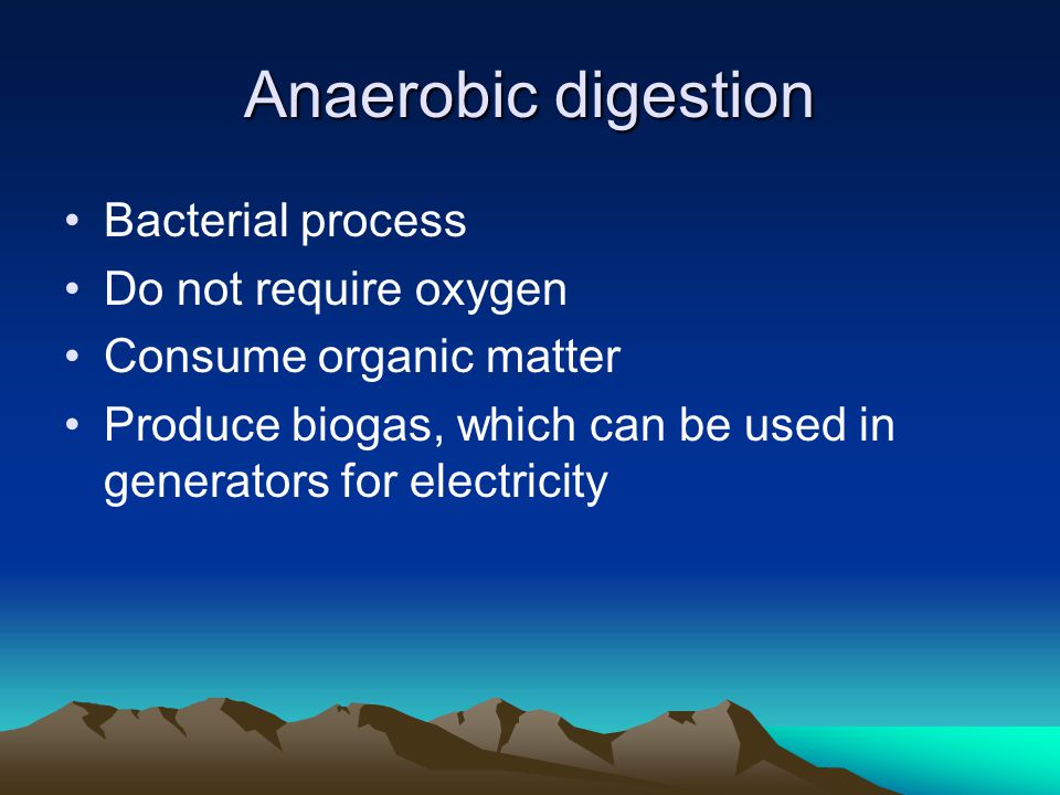 Anaerobic digestion Bacterial process Do not require oxygen