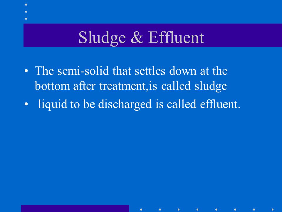 Sludge & Effluent The semi-solid that settles down at the bottom after treatment,is called sludge.