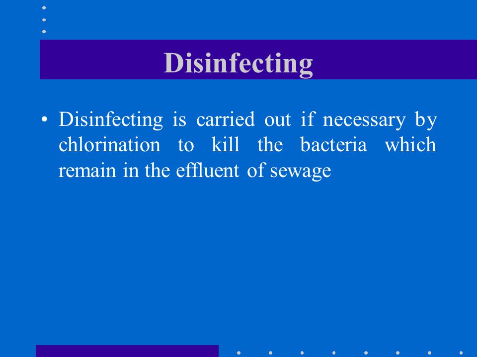 Disinfecting Disinfecting is carried out if necessary by chlorination to kill the bacteria which remain in the effluent of sewage.