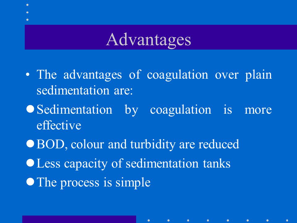 Advantages The advantages of coagulation over plain sedimentation are: