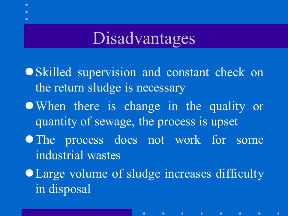 Disadvantages Skilled supervision and constant check on the return sludge is necessary.
