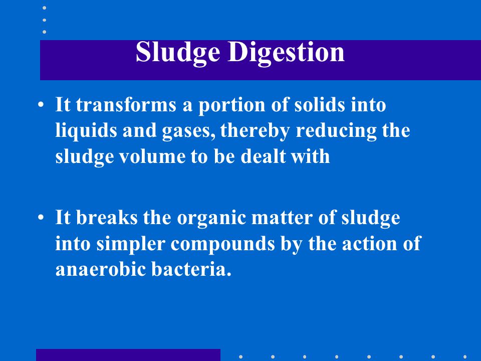Sludge Digestion It transforms a portion of solids into liquids and gases, thereby reducing the sludge volume to be dealt with.