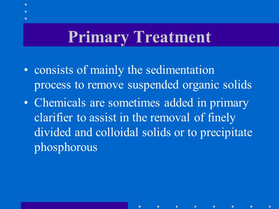 Primary Treatment consists of mainly the sedimentation process to remove suspended organic solids.
