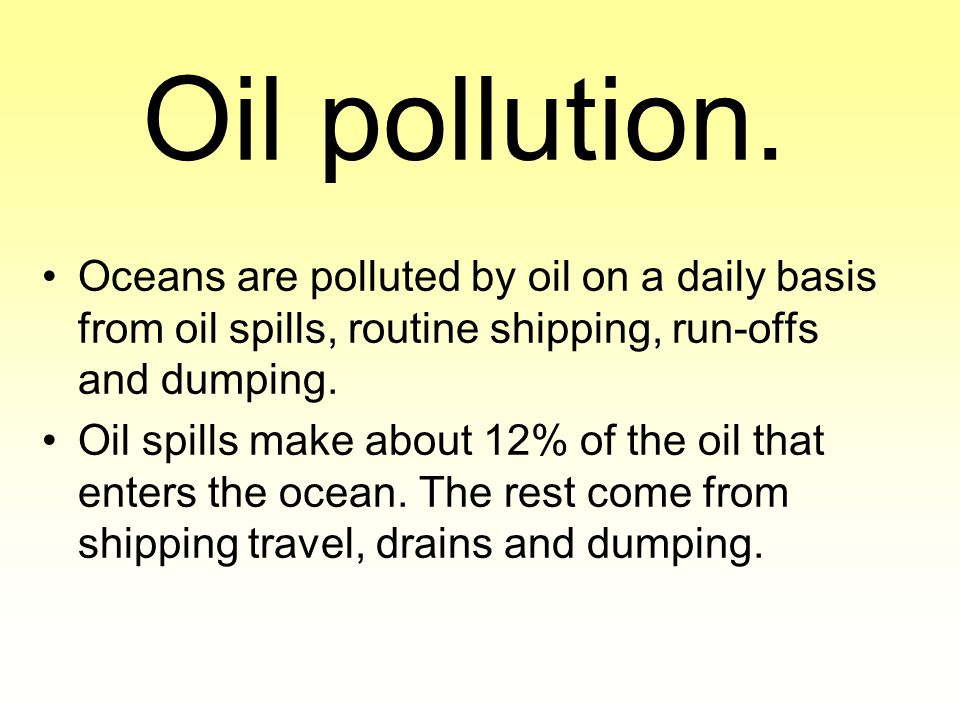 Oil pollution. Oceans are polluted by oil on a daily basis from oil spills, routine shipping, run-offs and dumping.