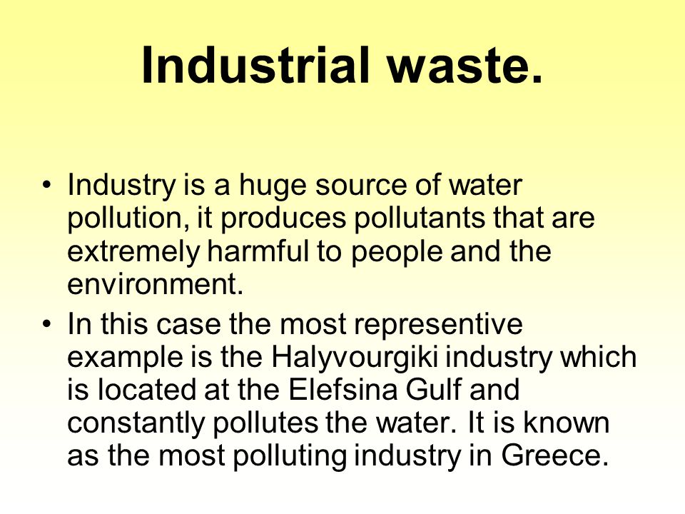 Industrial waste. Industry is a huge source of water pollution, it produces pollutants that are extremely harmful to people and the environment.