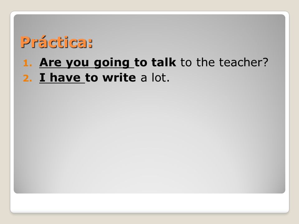 Práctica: Are you going to talk to the teacher I have to write a lot.