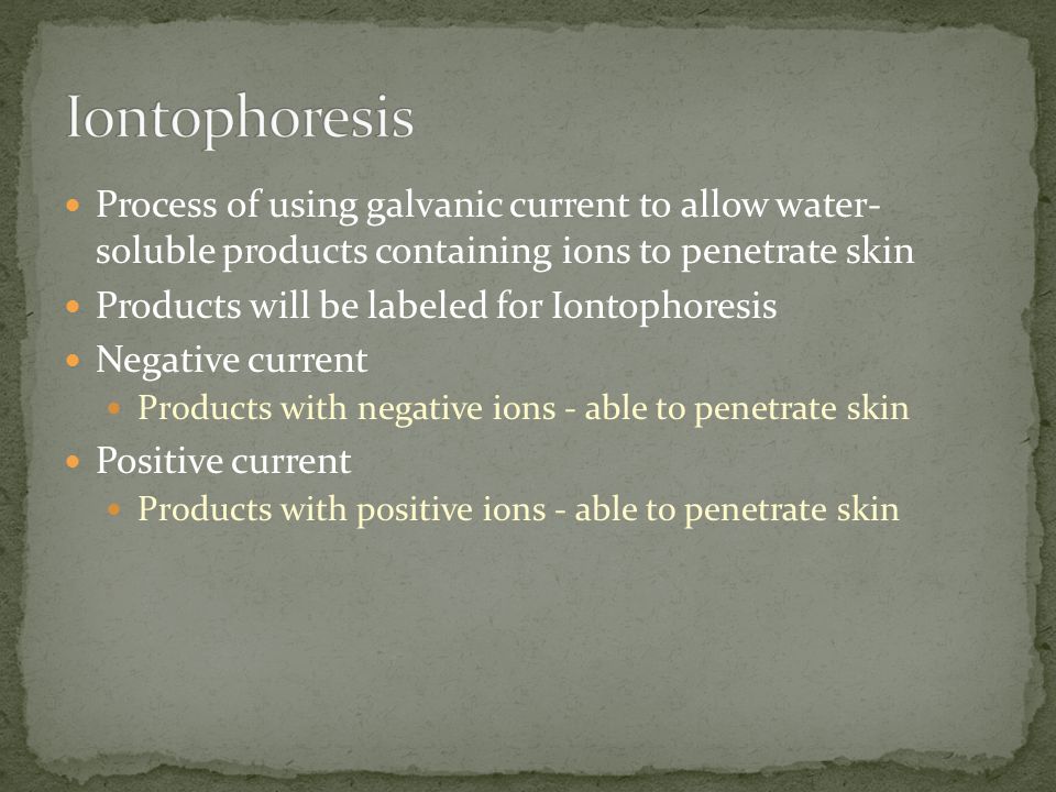 Iontophoresis Process of using galvanic current to allow water- soluble products containing ions to penetrate skin.