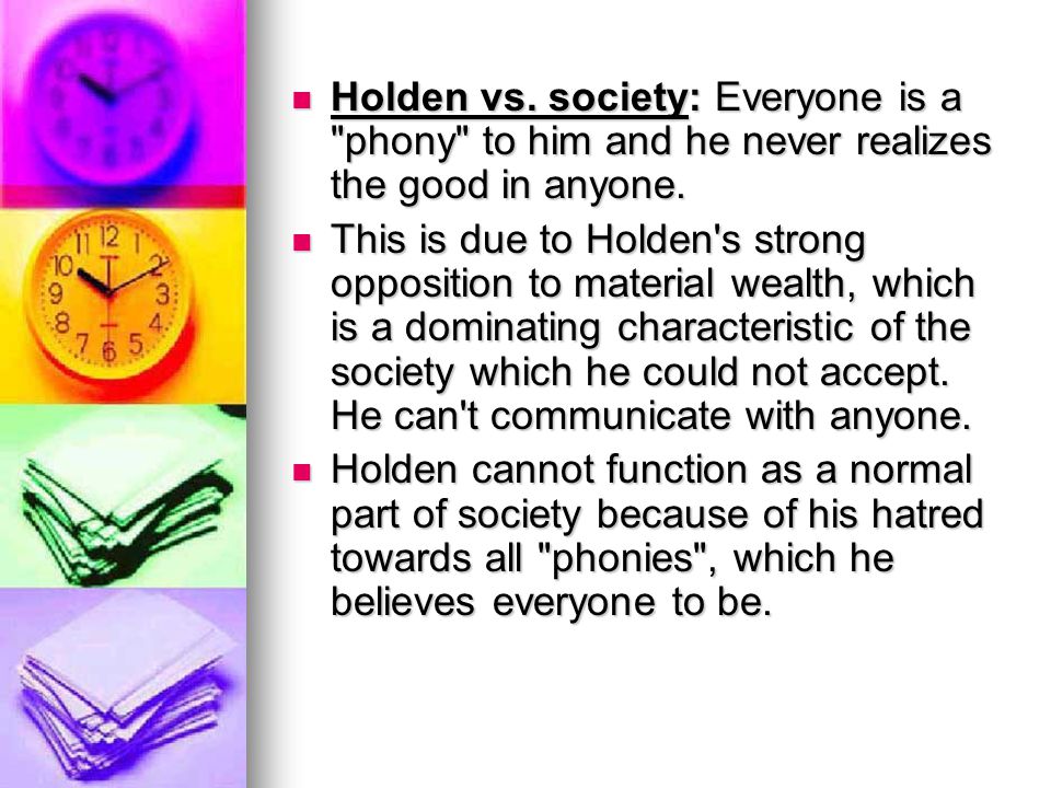 Holden vs. society: Everyone is a phony to him and he never realizes the good in anyone.