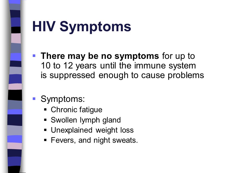 HIV Symptoms There may be no symptoms for up to 10 to 12 years until the immune system is suppressed enough to cause problems.