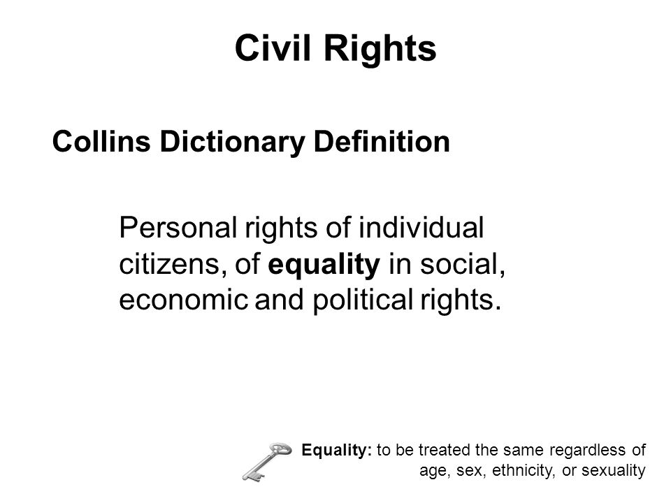 Civil Rights Collins Dictionary Definition Personal rights of individual citizens, of equality in social, economic and political rights.