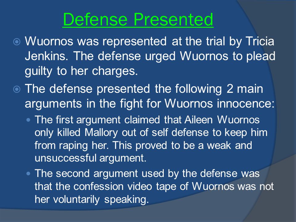 Defense Presented Wuornos was represented at the trial by Tricia Jenkins. The defense urged Wuornos to plead guilty to her charges.