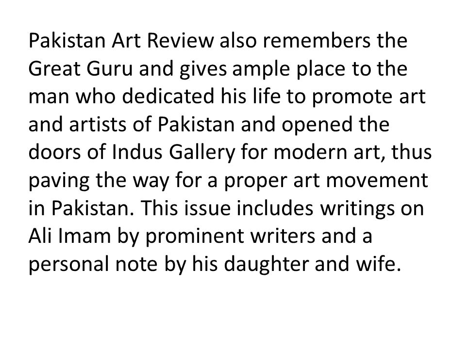 Pakistan Art Review also remembers the Great Guru and gives ample place to the man who dedicated his life to promote art and artists of Pakistan and opened the doors of Indus Gallery for modern art, thus paving the way for a proper art movement in Pakistan.