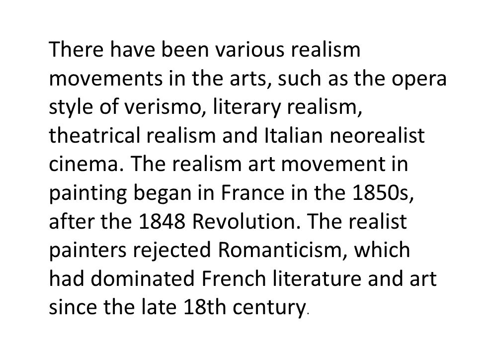 There have been various realism movements in the arts, such as the opera style of verismo, literary realism, theatrical realism and Italian neorealist cinema.