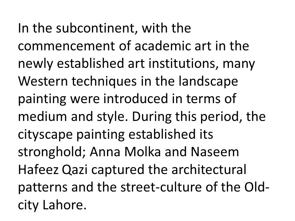 In the subcontinent, with the commencement of academic art in the newly established art institutions, many Western techniques in the landscape painting were introduced in terms of medium and style.