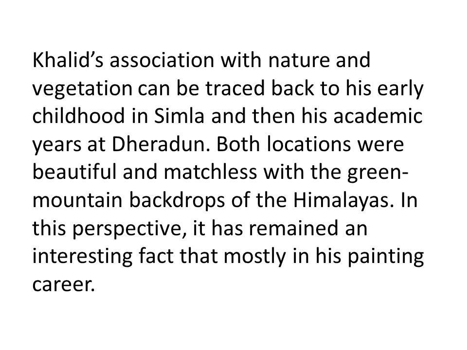 Khalid’s association with nature and vegetation can be traced back to his early childhood in Simla and then his academic years at Dheradun.