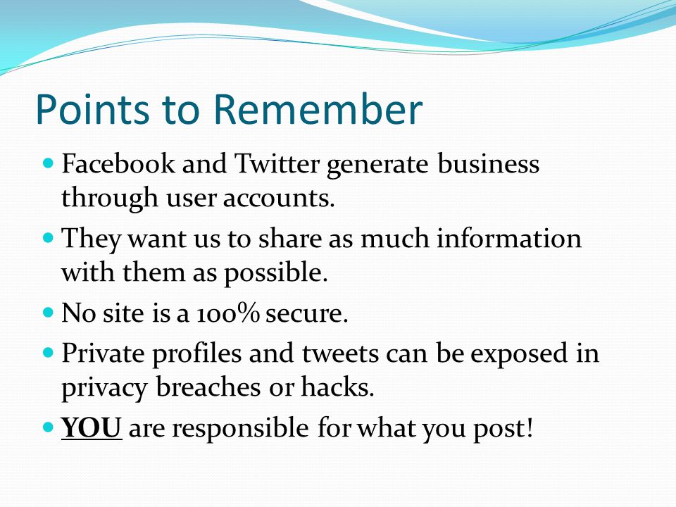 Points to Remember Facebook and Twitter generate business through user accounts. They want us to share as much information with them as possible.