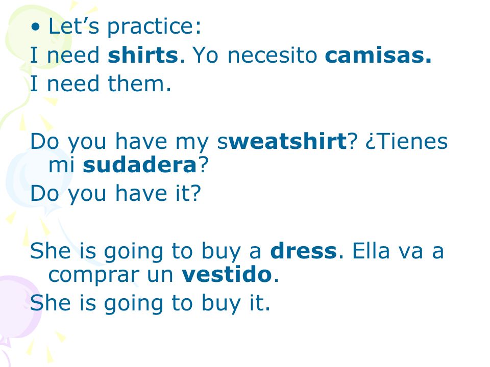 Let’s practice: I need shirts. Yo necesito camisas. I need them. Do you have my sweatshirt ¿Tienes mi sudadera