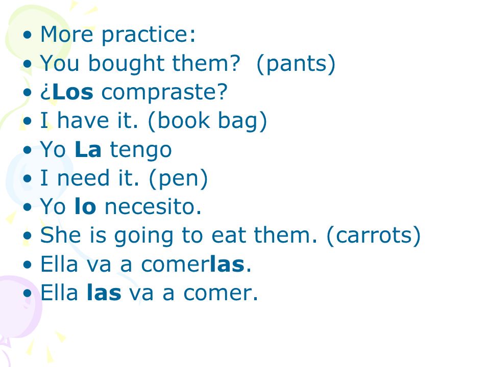 More practice: You bought them (pants) ¿Los compraste I have it. (book bag) Yo La tengo. I need it. (pen)