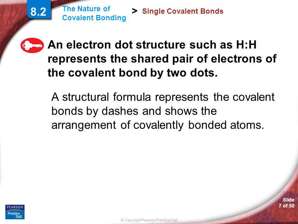 8.2 Single Covalent Bonds. An electron dot structure such as H:H represents the shared pair of electrons of the covalent bond by two dots.