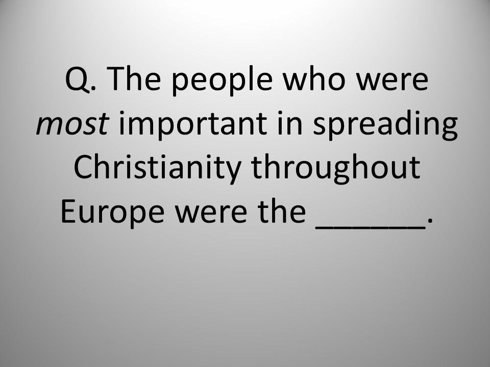 Q. The people who were most important in spreading Christianity throughout Europe were the ______.
