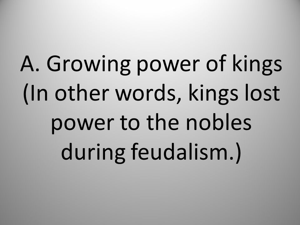 A. Growing power of kings (In other words, kings lost power to the nobles during feudalism.)