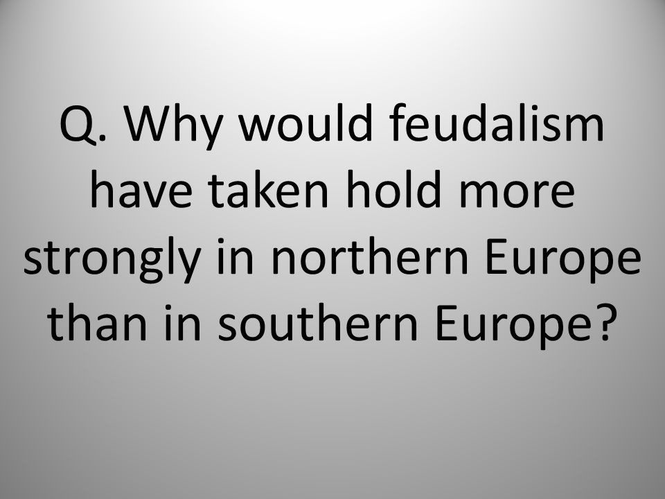 Q. Why would feudalism have taken hold more strongly in northern Europe than in southern Europe