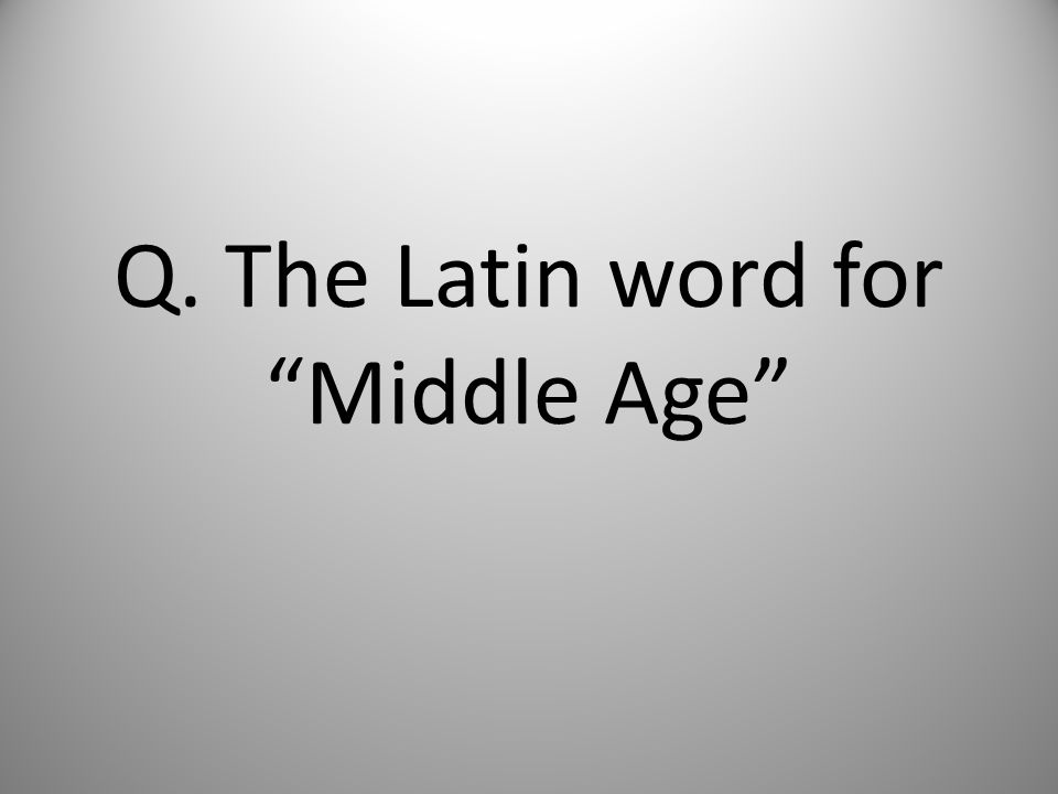 Q. The Latin word for Middle Age