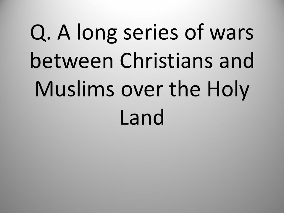 Q. A long series of wars between Christians and Muslims over the Holy Land