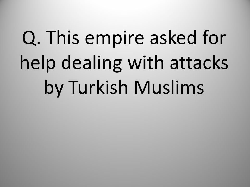 Q. This empire asked for help dealing with attacks by Turkish Muslims