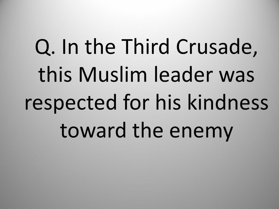 Q. In the Third Crusade, this Muslim leader was respected for his kindness toward the enemy