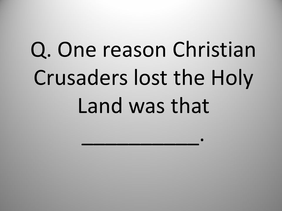 Q. One reason Christian Crusaders lost the Holy Land was that __________.