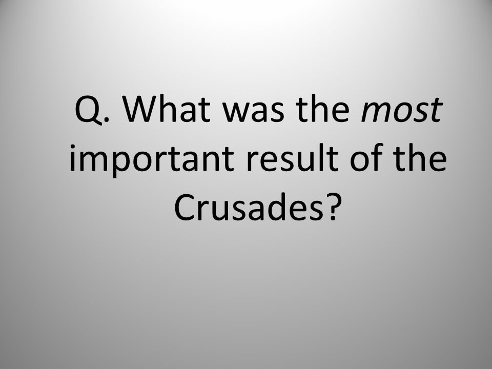 Q. What was the most important result of the Crusades