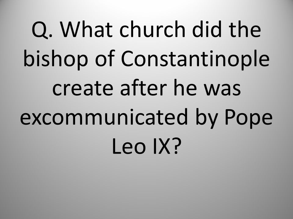Q. What church did the bishop of Constantinople create after he was excommunicated by Pope Leo IX
