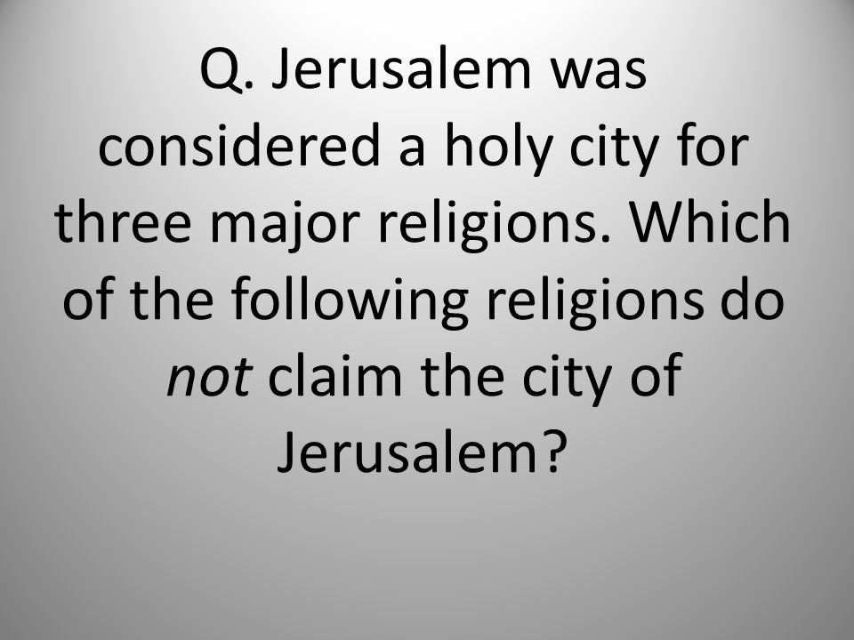 Q. Jerusalem was considered a holy city for three major religions