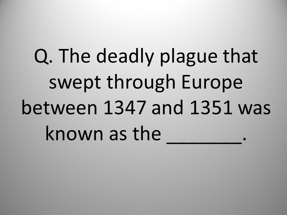 Q. The deadly plague that swept through Europe between 1347 and 1351 was known as the _______.