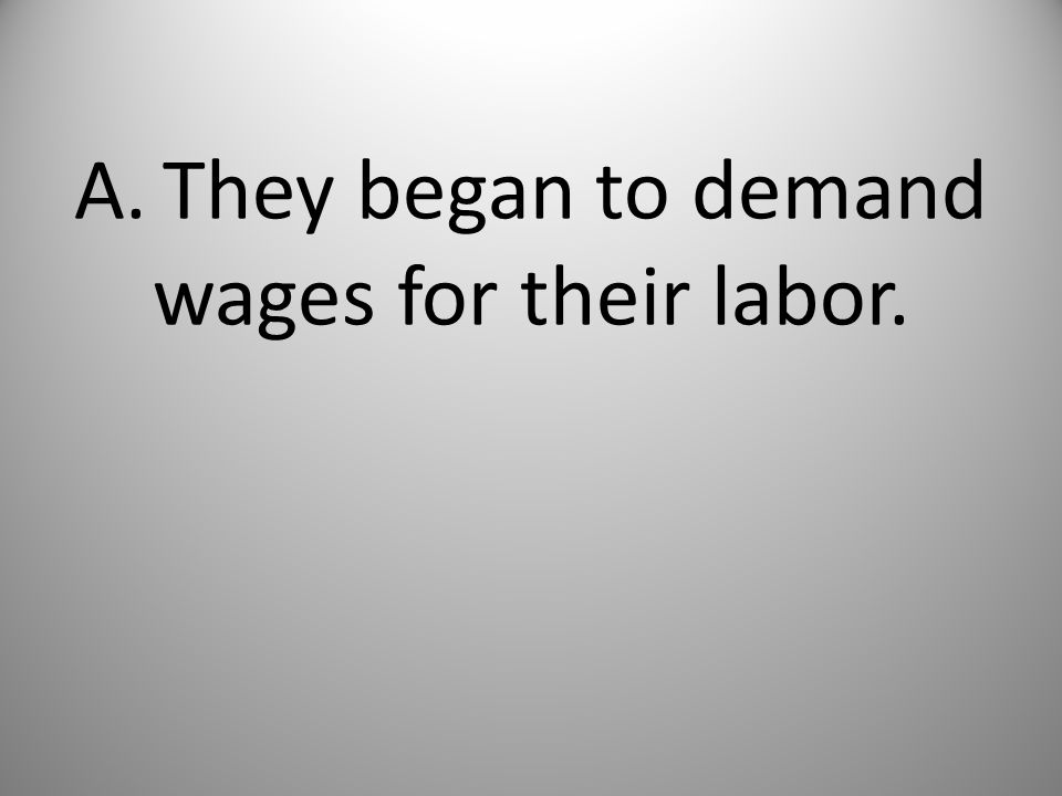 A. They began to demand wages for their labor.